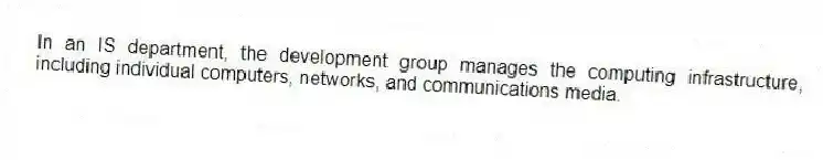In an IS department, the development group manages the computing infrastructure, including individual computers, networks, and communications media.