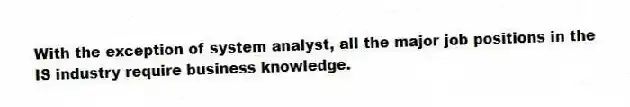 With the exception of system analyst, all the major job positions in the IS industry require business knowledge.