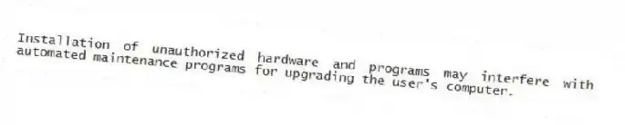 Installation of unauthorized hardware and programs may interfere with automated maintenance programs for upgrading the user's computer.