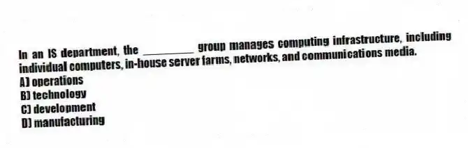 In an IS department, the ________ group manages computing infrastructure, including individual computers, in-house server farms, networks, and communications media.
A) operations
B) technology
C) development
D) manufacturing