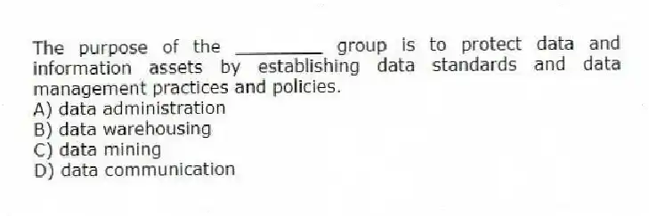 The purpose of the ________ group is to protect data and information assets by establishing data standards and data management practices and policies.
A) data administration
B) data warehousing
C) data mining
D) data communication