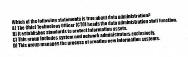 Which of the following statements is true about data administration?
A) The Chief Technology Officer (CTO) heads the data administration staff function.
B) It establishes standards to protect information assets.
C) This group includes system and network administrators exclusively.
D) This group manages the process of creating new information systems.