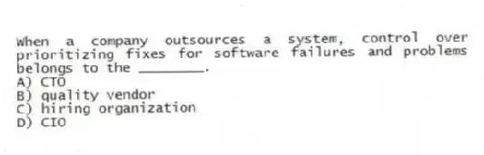 When a company outsources a system, control over prioritizing fixes for software failures and problems belongs to the ________.
A) CTO
B) quality vendor
C) hiring organization
D) CIO