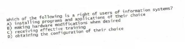 Which of the following is a right of users of information systems?
A) installing programs and applications of their choice
B) making hardware modifications when desired
C) receiving effective training
D) obtaining the configuration of their choice