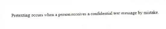 Pretexting occurs when a person receives a confidential text message by mistake.