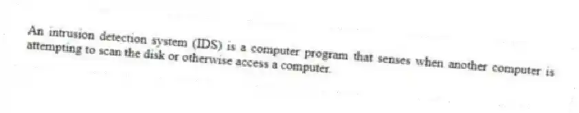 An intrusion detection system (IDS) is a computer program that senses when another computer is attempting to scan the disk or otherwise access a computer.