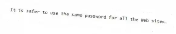 It is safer to use the same password for all the Web sites.
