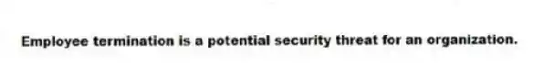 Employee termination is a potential security threat for an organization.