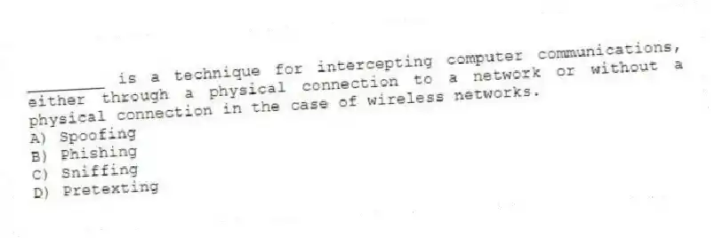 ________ is a technique for intercepting computer communications, either through a physical connection to a network or without a physical connection in the case of wireless networks.
A) Spoofing
B) Phishing
C) Sniffing
D) Pretexting