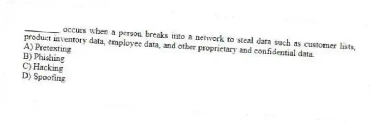________ occurs when a person breaks into a network to steal data such as customer lists, product inventory data, employee data, and other proprietary and confidential data.
A) Pretexting
B) Phishing
C) Hacking
D) Spoofing