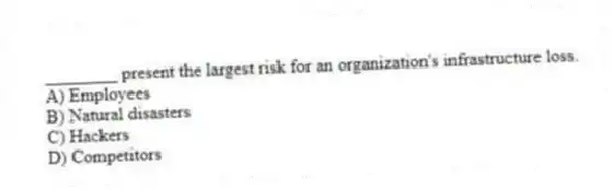 ________ present the largest risk for an organization's infrastructure loss.
A) Employees
B) Natural disasters
C) Hackers
D) Competitors