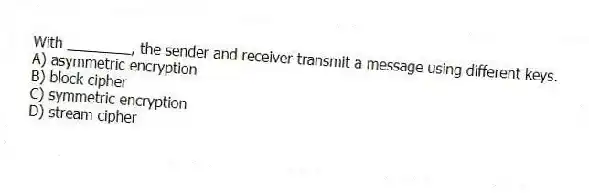 With ________, the sender and receiver transmit a message using different keys.
A) asymmetric encryption
B) block cipher
C) symmetric encryption
D) stream cipher