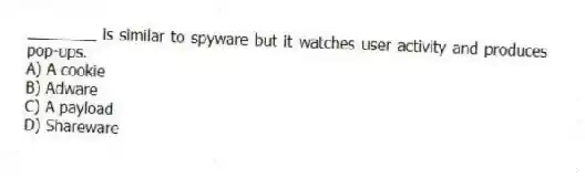 ________ is similar to spyware but it watches user activity and produces pop-ups.
A) A cookie
B) Adware
C) A payload
D) Shareware