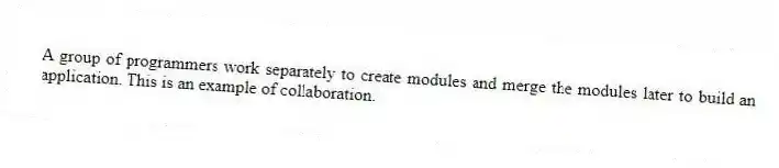 A group of programmers work separately to create modules and merge the modules later to build an application. This is an example of collaboration.
