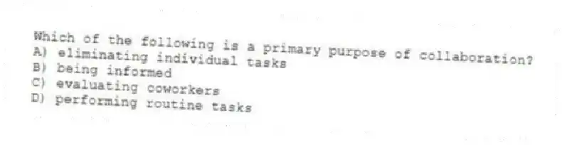 Which of the following is a primary purpose of collaboration?
A) eliminating individual tasks
B) being informed
C) evaluating coworkers
D) performing routine tasks