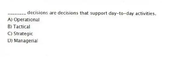 ________ decisions are decisions that support day-to-day activities.
A) Operational
B) Tactical
C) Strategic
D) Managerial