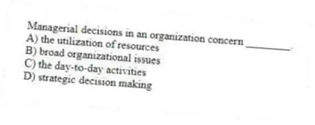 Managerial decisions in an organization concern ________.
A) the utilization of resources
B) broad organizational issues
C) the day-to-day activities
D) strategic decision making