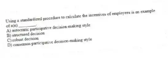 Using a standardized procedure to calculate the incentives of employees is an example of a(n) ________.
A) autocratic participative decision-making style
B) structured decision
C) robust decision
D) consensus participative decision-making style
