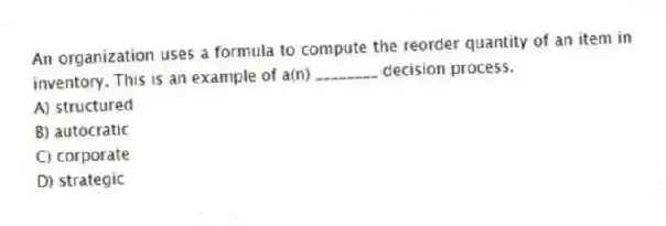 An organization uses a formula to compute the reorder quantity of an item in inventory. This is an example of a(n) ________ decision process.
A) structured
B) autocratic
C) corporate
D) strategic