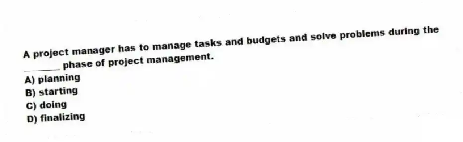 A project manager has to manage tasks and budgets and solve problems during the ________ phase of project management.
A) planning
B) starting
C) doing
D) finalizing