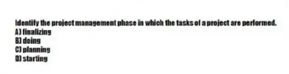 Identify the project management phase in which the tasks of a project are performed.
A) finalizing
B) doing
C) planning
D) starting