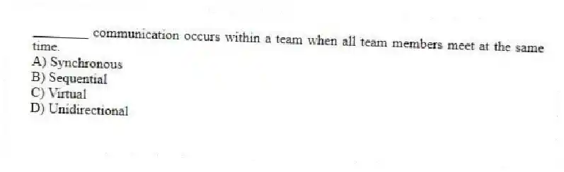________ communication occurs within a team when all team members meet at the same time.
A) Synchronous
B) Sequential
C) Virtual
D) Unidirectional