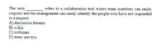 The term ________ refers to a collaboration tool where team members can easily respond and the management can easily identify the people who have not responded to a request.
A) discussion forums
B) wikis
C) webinars
D) team surveys