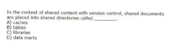 In the context of shared content with version control, shared documents are placed into shared directories called ________.
A) caches
B) tables
C) libraries
D) data marts