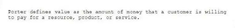 Porter defines value as the amount of money that a customer is willing to pay for a resource, product, or service.