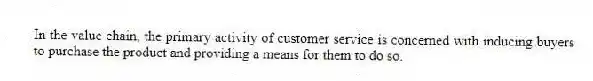 In the value chain, the primary activity of customer service is concerned with inducing buyers to purchase the product and providing a means for them to do so.