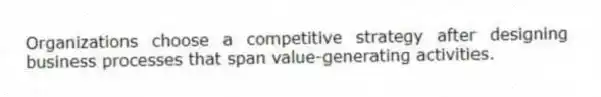 Organizations choose a competitive strategy after designing business processes that span value-generating activities.