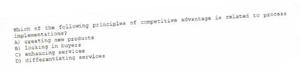 Which of the following principles of competitive advantage is related to process implementations?
A) creating new products
B) locking in buyers
C) enhancing services
D) differentiating services