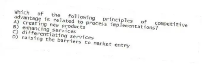 Which of the following principles of competitive advantage is related to process implementations?
A) creating new products
B) enhancing services
C) differentiating services
D) raising the barriers to market entry