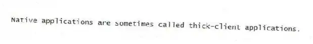 Native applications are sometimes called thick-client applications.