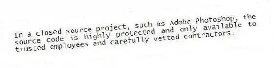 In a closed source project, such as Adobe Photoshop, the source code is highly protected and only available to trusted employees and carefully vetted contractors.