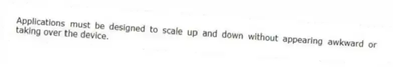 Applications must be designed to scale up and down without appearing awkward or taking over the device.
