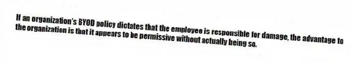 If an organization's BYOD policy dictates that the employee is responsible for damage, the advantage to the organization is that it appears to be permissive without actually being so.