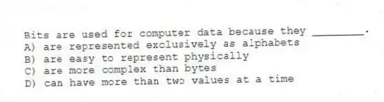 Bits are used for computer data because they ________.
A) are represented exclusively as alphabets
B) are easy to represent physically
C) are more complex than bytes
D) can have more than two values at a time