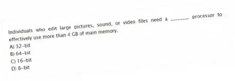 Individuals who edit large pictures, sound, or video files need a ________ processor to effectively use more than 4 GB of main memory.
A) 32-bit
B) 64-bit
C) 16-bit
D) 8-bit