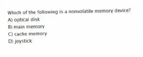 Which of the following is a nonvolatile memory device?
A) optical disk
B) main memory
C) cache memory
D) joystick