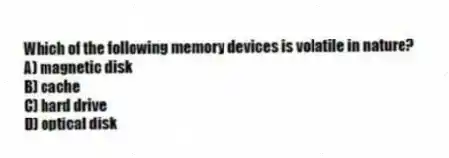 Which of the following memory devices is volatile in nature?
A) magnetic disk
B) cache
C) hard drive
D) optical disk