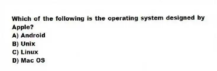 Which of the following is the operating system designed by Apple?
A) Android
B) Unix
C) Linux
D) Mac OS