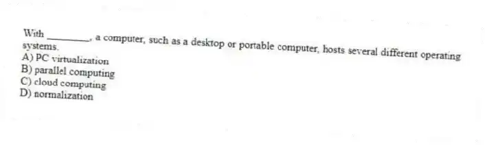 With ________, a computer, such as a desktop or portable computer, hosts several different operating systems.
A) PC virtualization
B) parallel computing
C) cloud computing
D) normalization