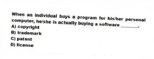 When an individual buys a program for his/her personal computer, he/she is actually buying a software ________.
A) copyright
B) trademark
C) patent
D) license