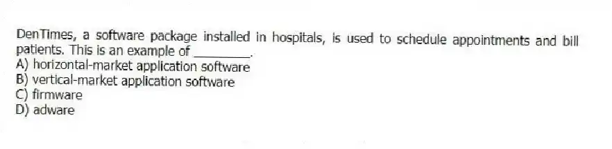 DenTimes, a software package installed in hospitals, is used to schedule appointments and bill patients. This is an example of ________.
A) horizontal-market application software
B) vertical-market application software
C) firmware
D) adware