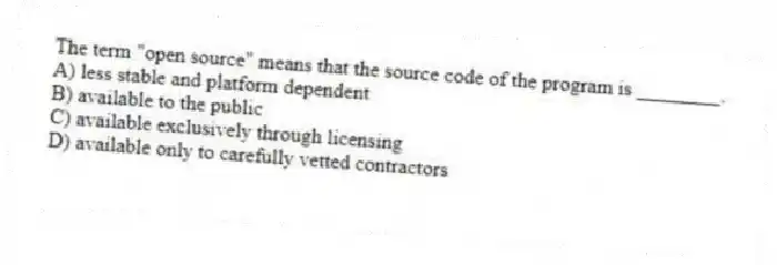 The term "open source" means that the source code of the program is ________.
A) less stable and platform dependent
B) available to the public
C) available exclusively through licensing
D) available only to carefully vetted contractors