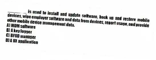 ________ is used to install and update software, back up and restore mobile devices, wipe employer software and data from devices, report usage, and provide other mobile device management data.
A) MDM software
B) A key logger
C) BYOD manager
D) A UX application