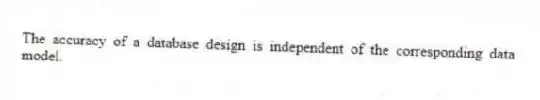 The accuracy of a database design is independent of the corresponding data model.