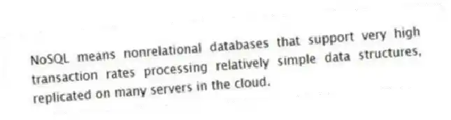 NoSQL means nonrelational databases that support very high transaction rates processing relatively simple data structures, replicated on many servers in the cloud.