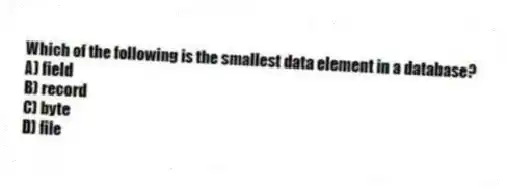Which of the following is the smallest data element in a database?
A) field
B) record
C) byte
D) file